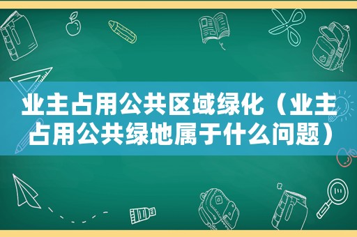 業(yè)主占用公共區(qū)域綠化（業(yè)主占用公共綠地屬于什么問題）