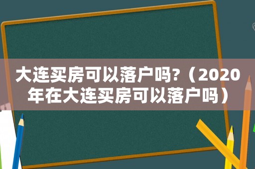 大連買房可以落戶嗎?（2020年在大連買房可以落戶嗎）