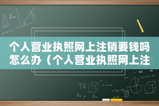 個人營業執照網上注銷要錢嗎怎么辦（個人營業執照網上注銷要錢嗎）