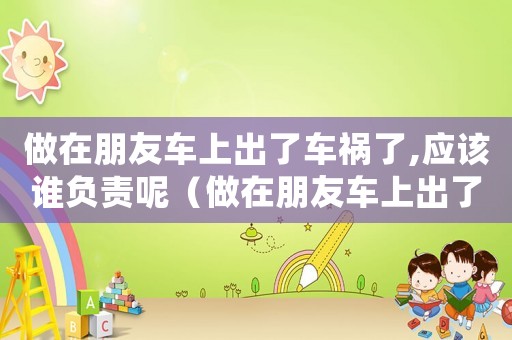 做在朋友車上出了車禍了,應該誰負責呢（做在朋友車上出了車禍了,應該誰負責）