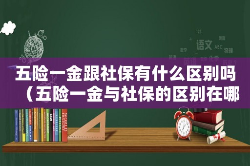 五險(xiǎn)一金跟社保有什么區(qū)別嗎（五險(xiǎn)一金與社保的區(qū)別在哪里）