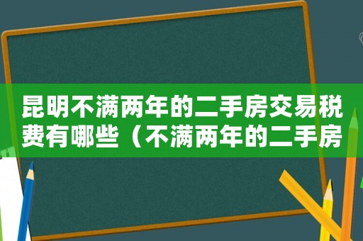昆明不滿兩年的二手房交易稅費有哪些（不滿兩年的二手房交易稅費有哪些）