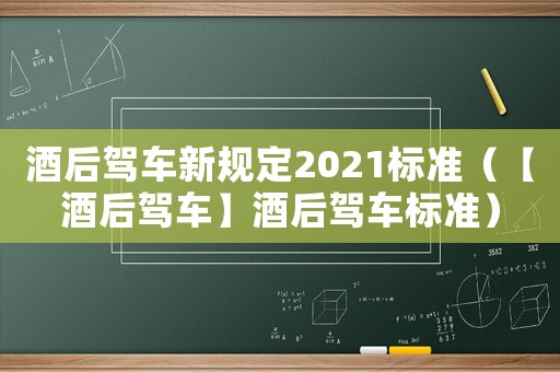 酒后駕車新規定2021標準（【酒后駕車】酒后駕車標準）