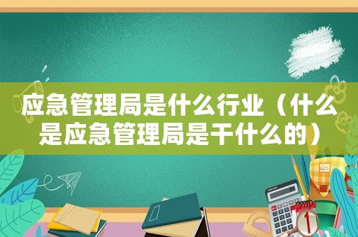 應急管理局是什么行業（什么是應急管理局是干什么的）