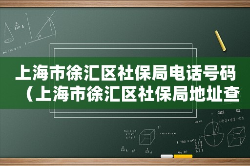 上海市徐匯區(qū)社保局電話號(hào)碼（上海市徐匯區(qū)社保局地址查詢）