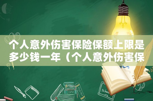 個人意外傷害保險保額上限是多少錢一年（個人意外傷害保險保額上限是多少錢）