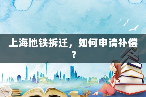上海地鐵拆遷，如何申請補償？