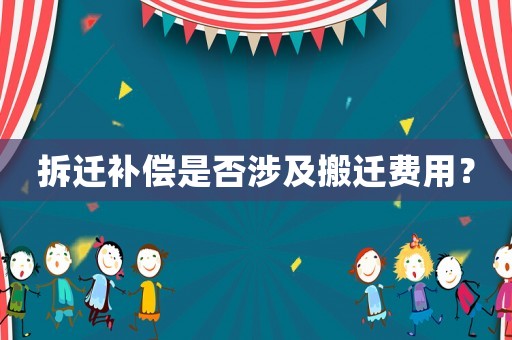 拆遷補(bǔ)償是否涉及搬遷費(fèi)用？
