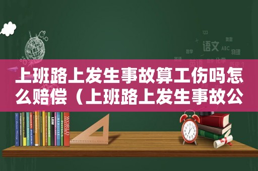 上班路上發(fā)生事故算工傷嗎怎么賠償（上班路上發(fā)生事故公司有責任嗎）