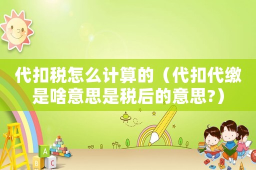 代扣稅怎么計(jì)算的（代扣代繳是啥意思是稅后的意思?）