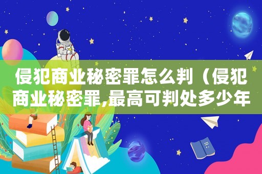 侵犯商業(yè)秘密罪怎么判（侵犯商業(yè)秘密罪,最高可判處多少年）