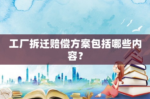 工廠拆遷賠償方案包括哪些內容？