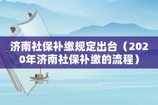 濟(jì)南社保補(bǔ)繳規(guī)定出臺（2020年濟(jì)南社保補(bǔ)繳的流程）