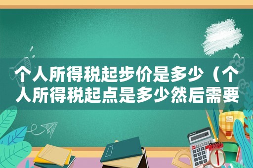 個人所得稅起步價是多少（個人所得稅起點是多少然后需要交多少）