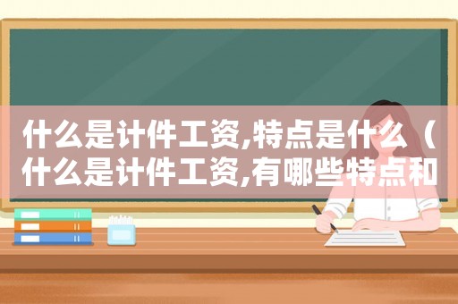 什么是計(jì)件工資,特點(diǎn)是什么（什么是計(jì)件工資,有哪些特點(diǎn)和優(yōu)勢）