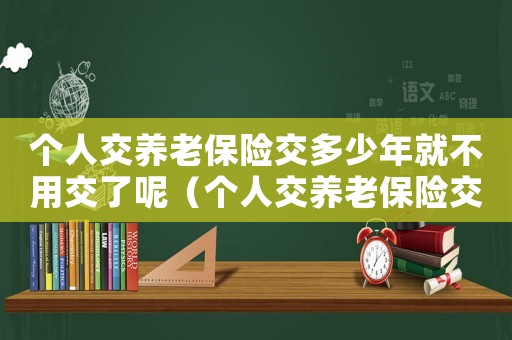 個人交養老保險交多少年就不用交了呢（個人交養老保險交多少年就不用交了）
