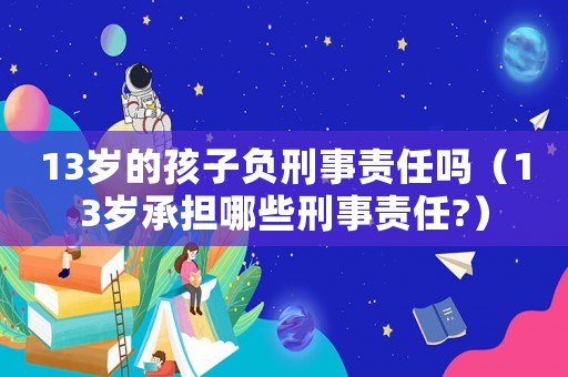 13歲的孩子負(fù)刑事責(zé)任嗎（13歲承擔(dān)哪些刑事責(zé)任?）