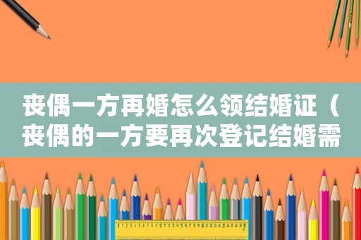 喪偶一方再婚怎么領結婚證（喪偶的一方要再次登記結婚需要哪些）