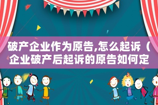 破產企業作為原告,怎么起訴（企業破產后起訴的原告如何定）