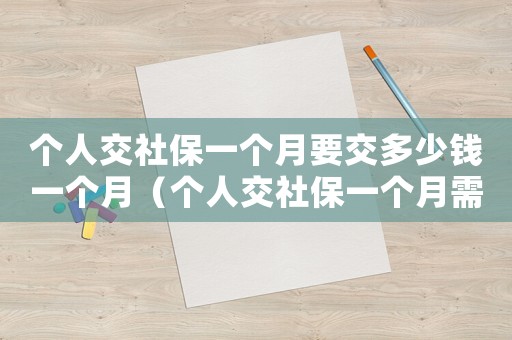 個人交社保一個月要交多少錢一個月（個人交社保一個月需要交多少）
