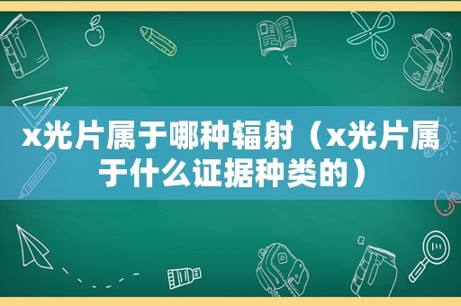 x光片屬于哪種輻射（x光片屬于什么證據種類的）