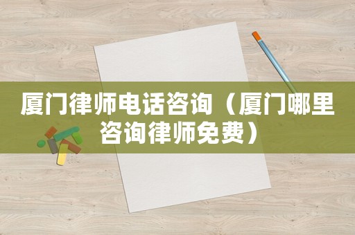 廈門律師電話咨詢（廈門哪里咨詢律師免費(fèi)）