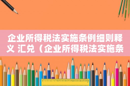 企業(yè)所得稅法實(shí)施條例細(xì)則釋義 匯兌（企業(yè)所得稅法實(shí)施條例細(xì)則釋義）