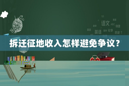 拆遷征地收入怎樣避免爭議？