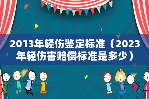 2013年輕傷鑒定標準（2023年輕傷害賠償標準是多少）