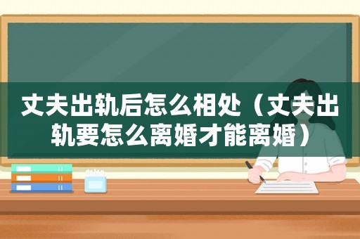 丈夫出軌后怎么相處（丈夫出軌要怎么離婚才能離婚）