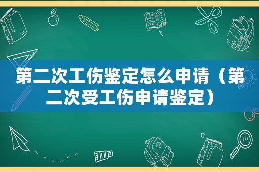 第二次工傷鑒定怎么申請（第二次受工傷申請鑒定）