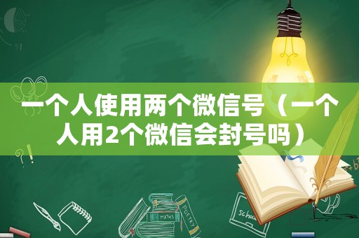 一個人使用兩個微信號（一個人用2個微信會封號嗎）