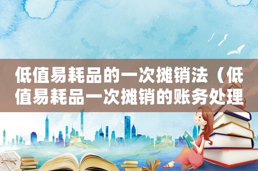 低值易耗品的一次攤銷法（低值易耗品一次攤銷的賬務處理）