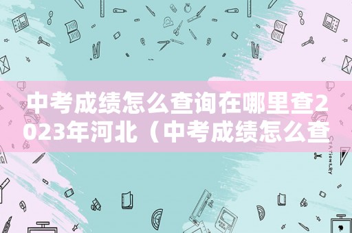中考成績(jī)?cè)趺床樵冊(cè)谀睦锊?023年河北（中考成績(jī)?cè)趺床樵冊(cè)谀睦锊?023年）