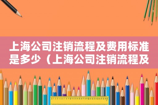 上海公司注銷流程及費用標準是多少（上海公司注銷流程及費用標準）