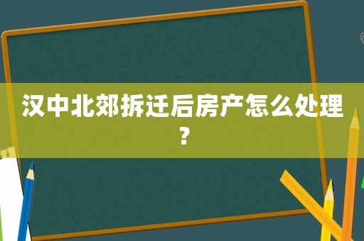 漢中北郊拆遷后房產(chǎn)怎么處理？