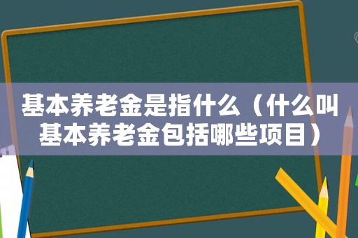 基本養老金是指什么（什么叫基本養老金包括哪些項目）
