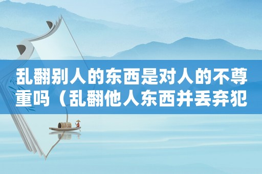 亂翻別人的東西是對人的不尊重嗎（亂翻他人東西并丟棄犯法嗎怎么處理）