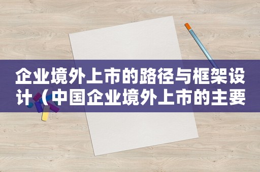 企業境外上市的路徑與框架設計（中國企業境外上市的主要模式有哪些）