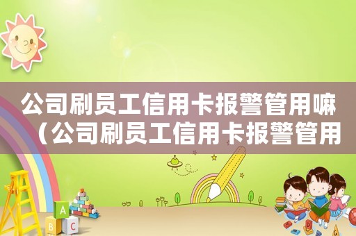 公司刷員工信用卡報(bào)警管用嘛（公司刷員工信用卡報(bào)警管用嘛）