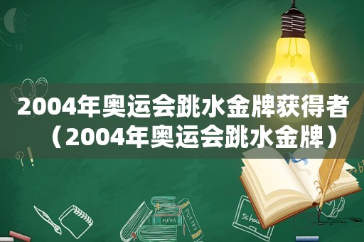 2004年奧運(yùn)會(huì)跳水金牌獲得者（2004年奧運(yùn)會(huì)跳水金牌）