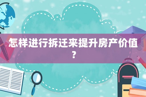 怎樣進行拆遷來提升房產價值？