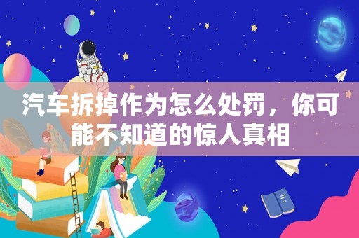汽車拆掉作為怎么處罰，你可能不知道的驚人真相