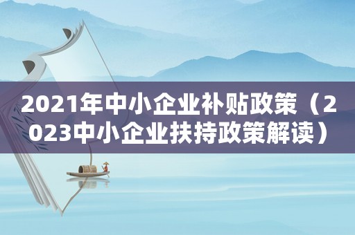 2021年中小企業補貼政策（2023中小企業扶持政策解讀）