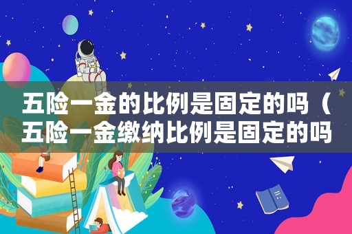 五險一金的比例是固定的嗎（五險一金繳納比例是固定的嗎）