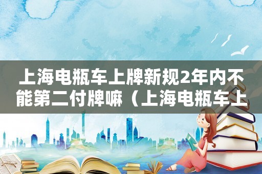 上海電瓶車上牌新規2年內不能第二付牌嘛（上海電瓶車上牌新規2021）