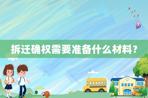 拆遷確權需要準備什么材料？