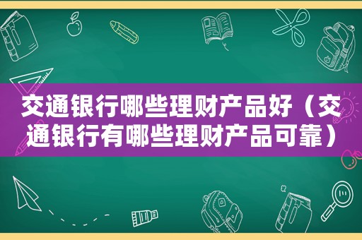 交通銀行哪些理財產品好（交通銀行有哪些理財產品可靠）