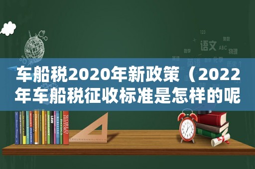 車船稅2020年新政策（2022年車船稅征收標(biāo)準(zhǔn)是怎樣的呢）