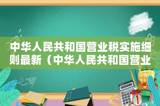 中華人民共和國(guó)營(yíng)業(yè)稅實(shí)施細(xì)則最新（中華人民共和國(guó)營(yíng)業(yè)稅實(shí)施細(xì)則）